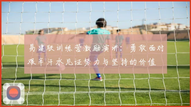 易建联训练营激励演讲：勇敢面对艰辛汗水见证努力与坚持的价值