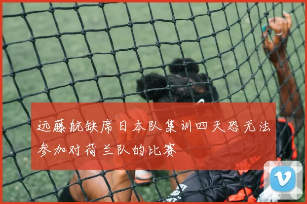 远藤航缺席日本队集训四天恐无法参加对荷兰队的比赛