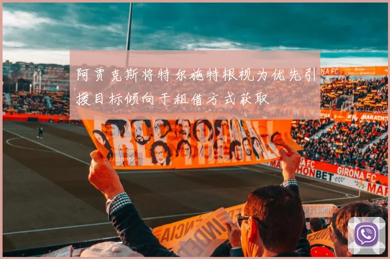 阿贾克斯将特尔施特根视为优先引援目标倾向于租借方式获取
