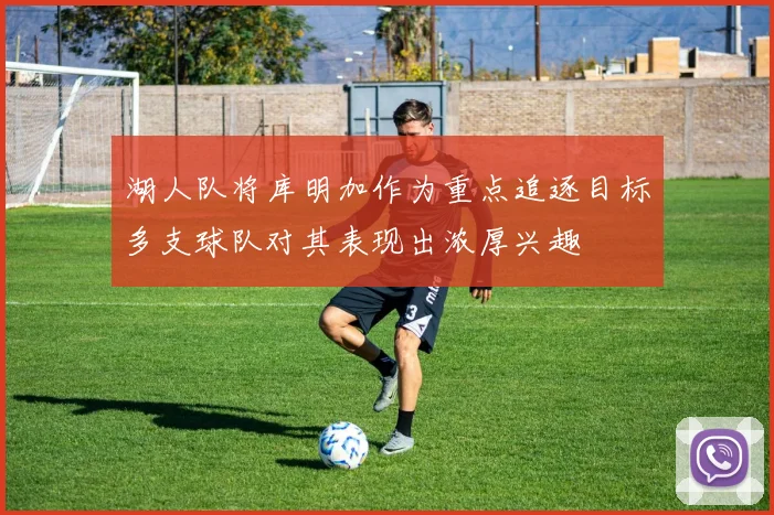 湖人队将库明加作为重点追逐目标多支球队对其表现出浓厚兴趣