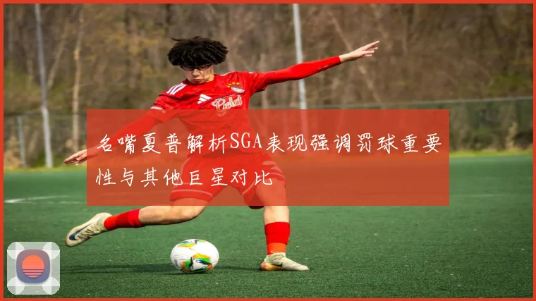 名嘴夏普解析SGA表现强调罚球重要性与其他巨星对比