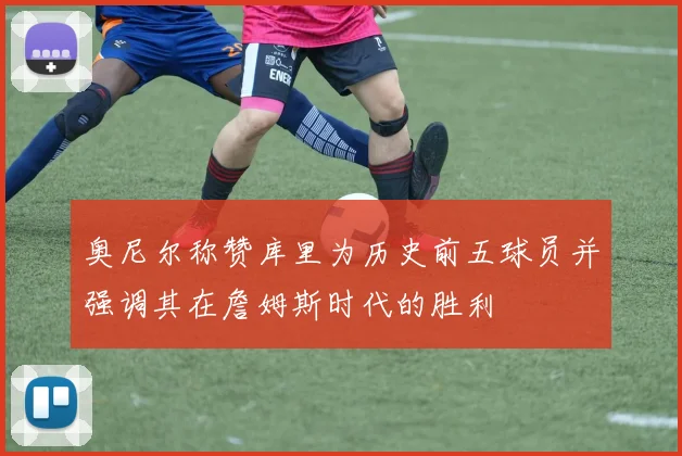 奥尼尔称赞库里为历史前五球员并强调其在詹姆斯时代的胜利