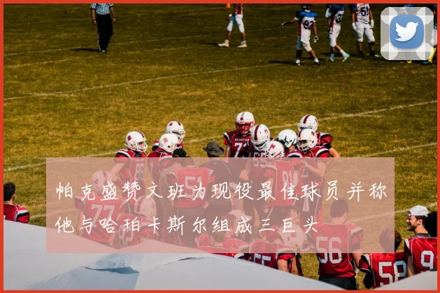 帕克盛赞文班为现役最佳球员并称他与哈珀卡斯尔组成三巨头