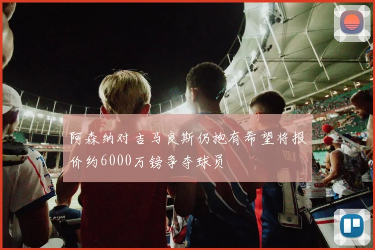 阿森纳对吉马良斯仍抱有希望将报价约6000万镑争夺球员