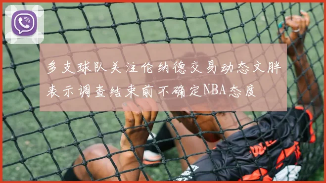 多支球队关注伦纳德交易动态文胖表示调查结束前不确定NBA态度