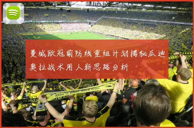 曼城欧冠前防线重组计划揭秘瓜迪奥拉战术用人新思路分析
