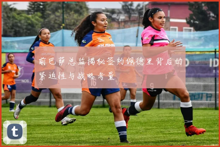 前巴萨总监揭秘签约佩德里背后的紧迫性与战略考量
