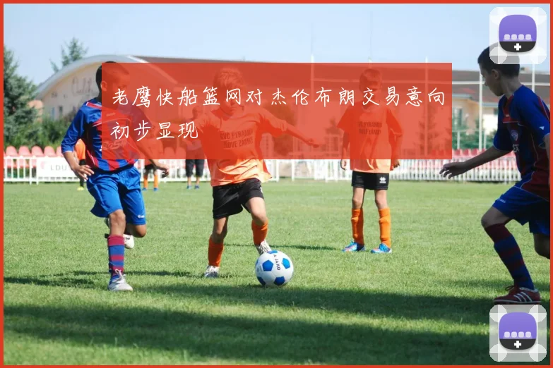 老鹰快船篮网对杰伦布朗交易意向初步显现