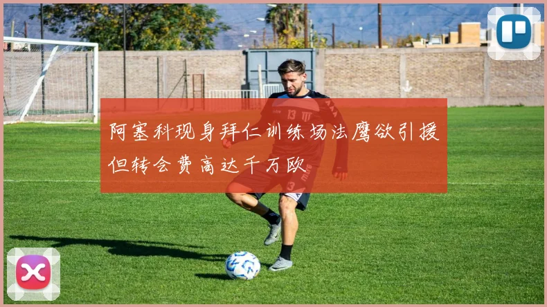 阿塞科现身拜仁训练场法鹰欲引援但转会费高达千万欧