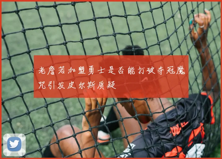 老詹若加盟勇士是否能打破夺冠魔咒引发皮尔斯质疑