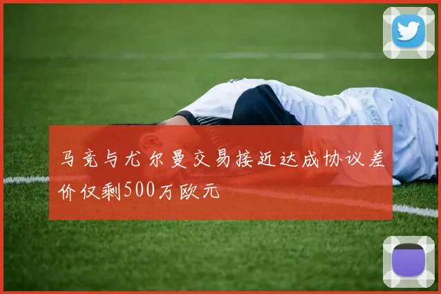 马竞与尤尔曼交易接近达成协议差价仅剩500万欧元