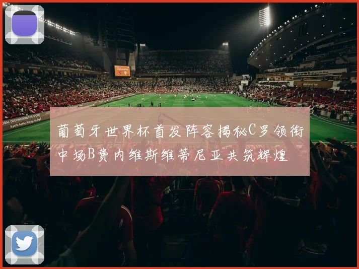 葡萄牙世界杯首发阵容揭秘C罗领衔中场B费内维斯维蒂尼亚共筑辉煌