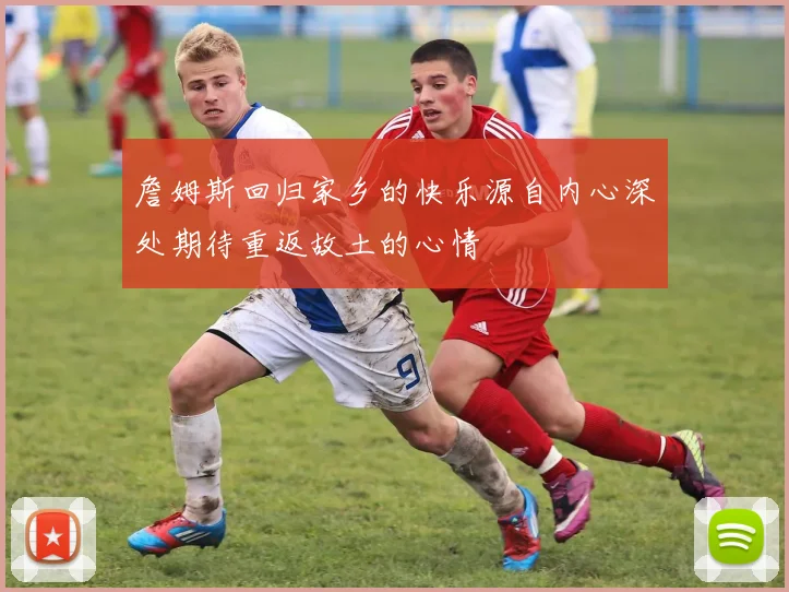 詹姆斯回归家乡的快乐源自内心深处期待重返故土的心情