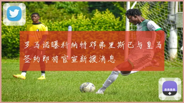 罗马诺曝科纳特邓弗里斯已与皇马签约即将官宣新援消息