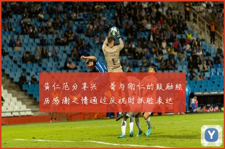 黄仁范分享兴慜哥与刚仁的鼓励经历感谢之情通过庆祝时抓脸表达