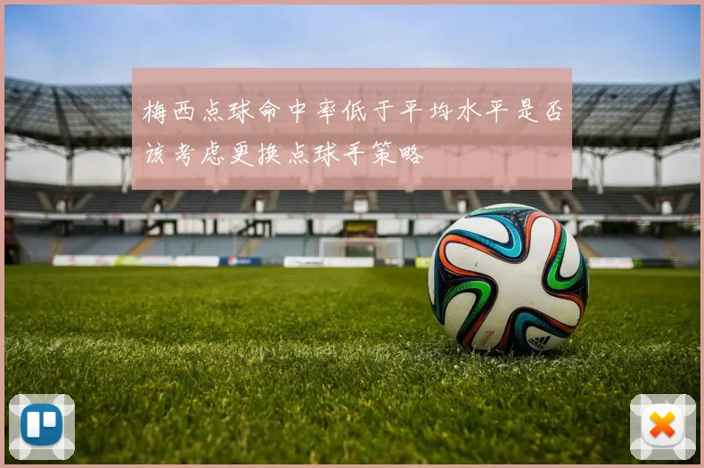 梅西点球命中率低于平均水平是否该考虑更换点球手策略